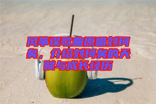 風(fēng)箏誤歌曲原唱?jiǎng)㈢嬉?，介紹劉珂矣的天賦與成長(zhǎng)經(jīng)歷