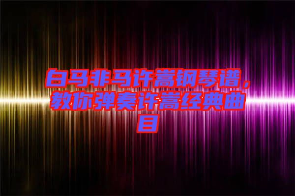 白馬非馬許嵩鋼琴譜，教你彈奏許嵩經(jīng)典曲目