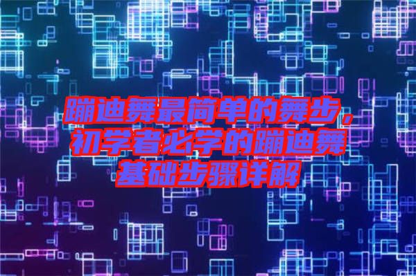 蹦迪舞最簡(jiǎn)單的舞步，初學(xué)者必學(xué)的蹦迪舞基礎(chǔ)步驟詳解