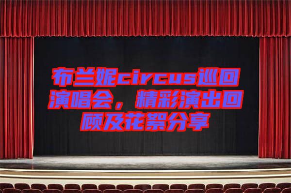 布蘭妮circus巡回演唱會(huì)，精彩演出回顧及花絮分享