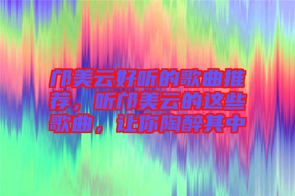 鄺美云好聽的歌曲推薦，聽鄺美云的這些歌曲，讓你陶醉其中