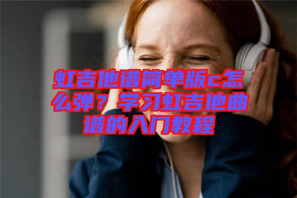 虹吉他譜簡單版c怎么彈？學習虹吉他曲譜的入門教程