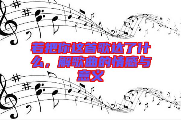 若把你這首歌達了什么，解歌曲的情感與意義