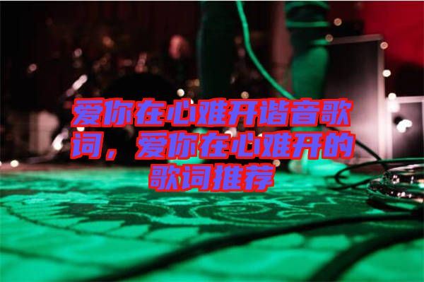 愛你在心難開諧音歌詞，愛你在心難開的歌詞推薦