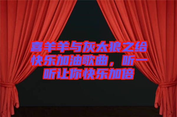 喜羊羊與灰太狼之給快樂(lè)加油歌曲，聽(tīng)一聽(tīng)讓你快樂(lè)加倍