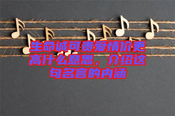 生命誠(chéng)可貴愛(ài)情價(jià)更高什么意思，介紹這句名言的內(nèi)涵