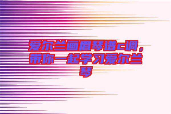 愛爾蘭畫眉琴譜c調(diào)，帶你一起學(xué)習(xí)愛爾蘭琴