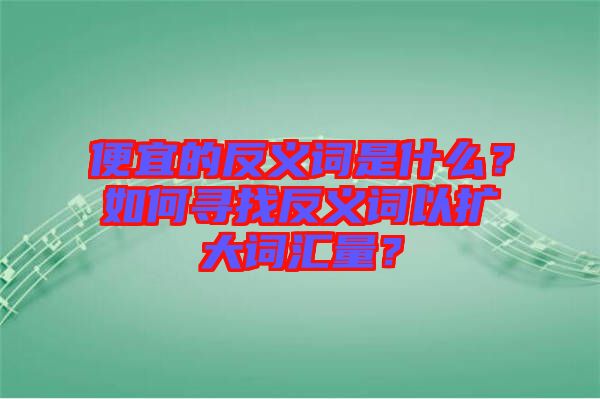 便宜的反義詞是什么？如何尋找反義詞以擴(kuò)大詞匯量？