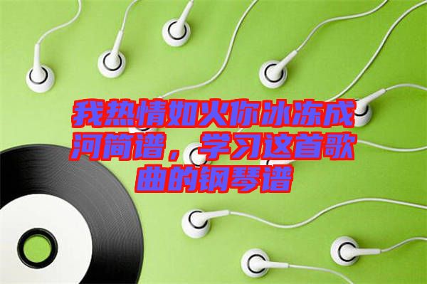 我熱情如火你冰凍成河簡譜，學(xué)習(xí)這首歌曲的鋼琴譜