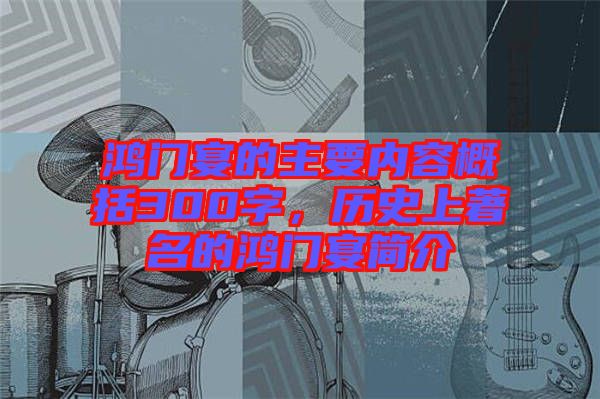 鴻門宴的主要內(nèi)容概括300字，歷史上著名的鴻門宴簡介