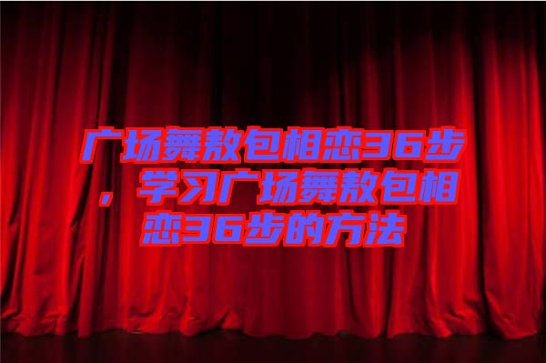 廣場舞敖包相戀36步，學(xué)習(xí)廣場舞敖包相戀36步的方法