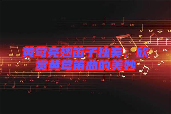 黃鶯亮翅笛子獨奏，欣賞黃鶯笛曲的美妙