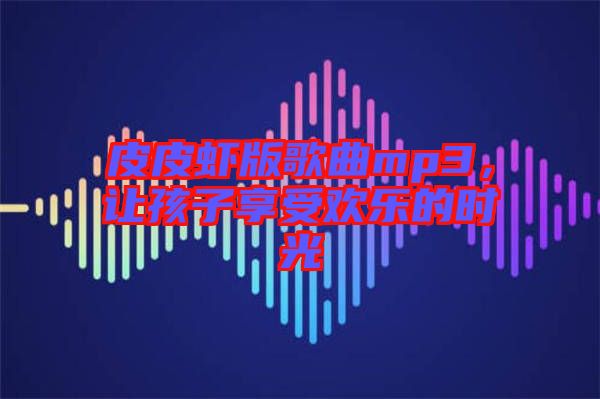 皮皮蝦版歌曲mp3，讓孩子享受歡樂的時光