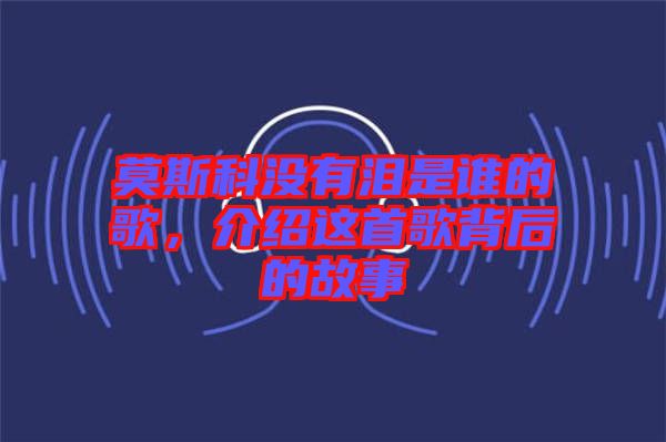 莫斯科沒(méi)有淚是誰(shuí)的歌，介紹這首歌背后的故事