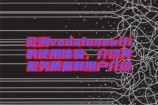 歐洲vodafonewifi的使用體驗，介紹其服務(wù)質(zhì)量和用戶介紹