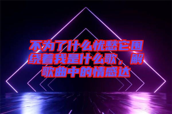 不為了什么憂愁它圍繞著我是什么歌，解歌曲中的情感達(dá)