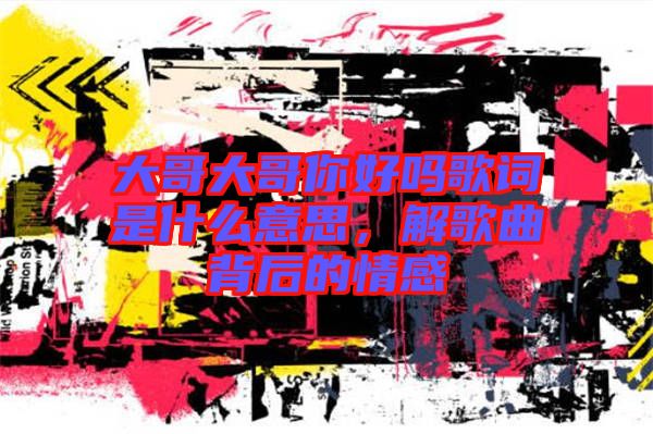 大哥大哥你好嗎歌詞是什么意思，解歌曲背后的情感