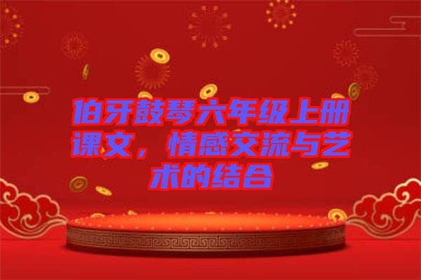 伯牙鼓琴六年級上冊課文，情感交流與藝術(shù)的結(jié)合