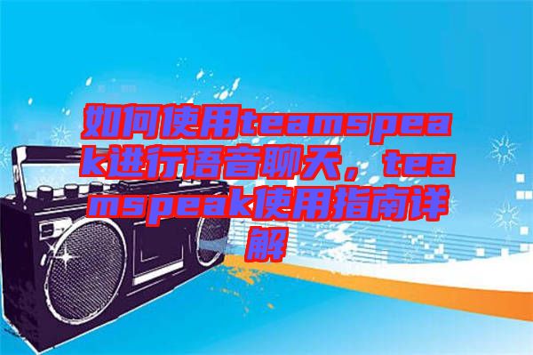 如何使用teamspeak進行語音聊天，teamspeak使用指南詳解