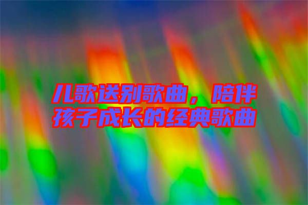 兒歌送別歌曲，陪伴孩子成長(zhǎng)的經(jīng)典歌曲