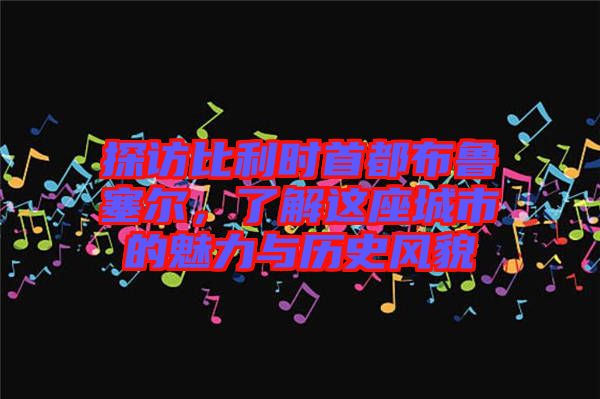 探訪比利時首都布魯塞爾，了解這座城市的魅力與歷史風(fēng)貌