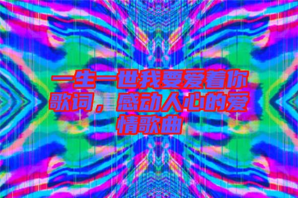 一生一世我要愛著你歌詞，感動人心的愛情歌曲