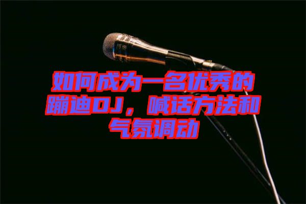 如何成為一名優(yōu)秀的蹦迪DJ，喊話方法和氣氛調(diào)動(dòng)