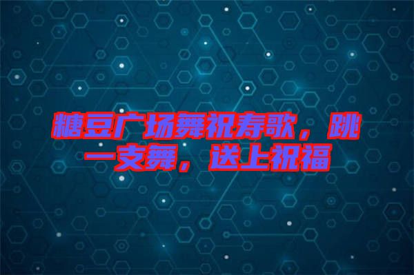 糖豆廣場舞祝壽歌，跳一支舞，送上祝福