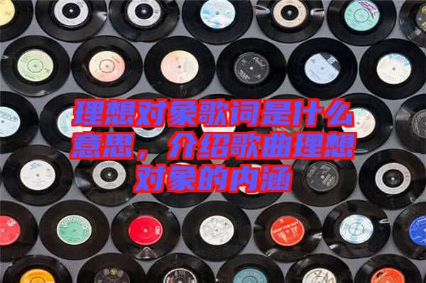 理想對象歌詞是什么意思，介紹歌曲理想對象的內(nèi)涵