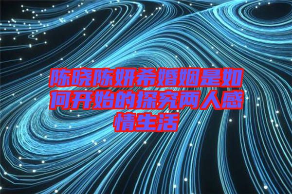 陳曉陳妍希婚姻是如何開(kāi)始的探究?jī)扇烁星樯? width=