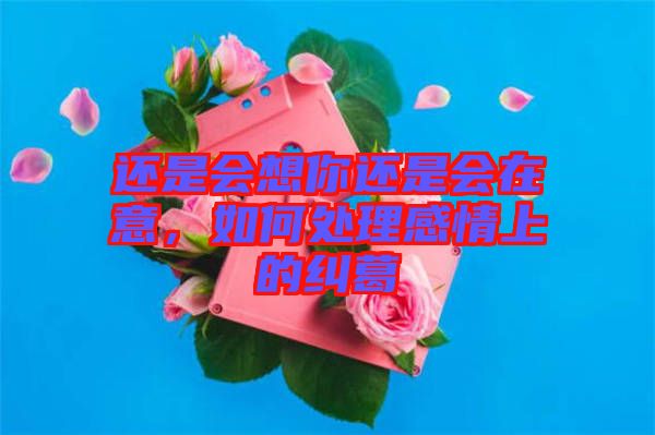 還是會(huì)想你還是會(huì)在意，如何處理感情上的糾葛