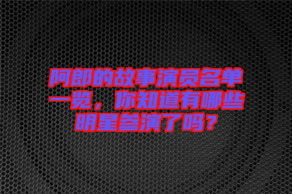 阿郎的故事演員名單一覽，你知道有哪些明星參演了嗎？