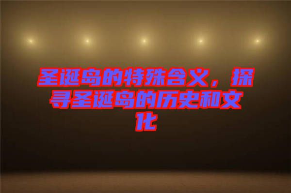 圣誕島的特殊含義，探尋圣誕島的歷史和文化