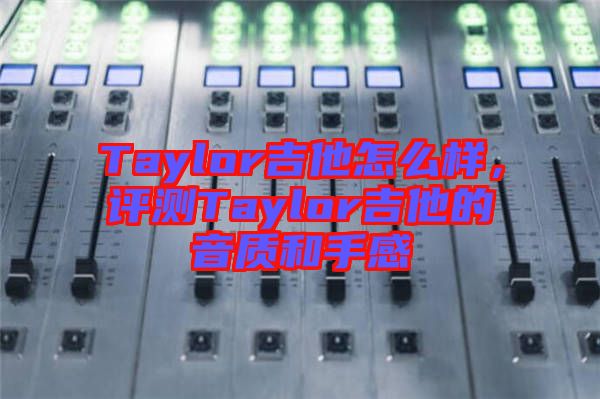 Taylor吉他怎么樣，評測Taylor吉他的音質和手感