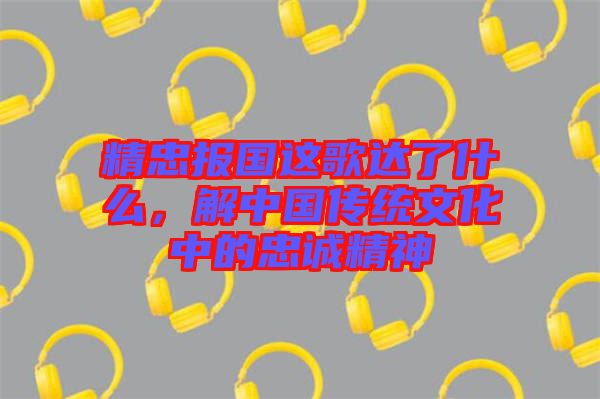 精忠報(bào)國(guó)這歌達(dá)了什么，解中國(guó)傳統(tǒng)文化中的忠誠(chéng)精神