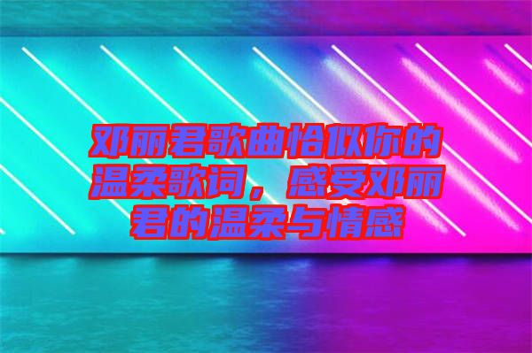 鄧麗君歌曲恰似你的溫柔歌詞，感受鄧麗君的溫柔與情感