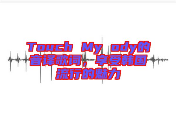 Touch My ody的音譯歌詞，享受韓國(guó)流行的魅力