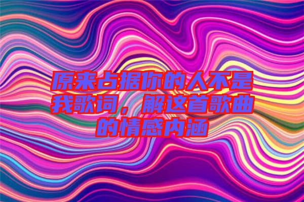 原來占據(jù)你的人不是我歌詞，解這首歌曲的情感內(nèi)涵