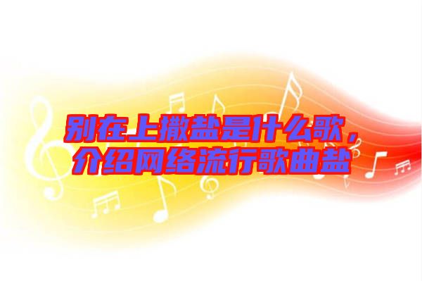 別在上撒鹽是什么歌，介紹網(wǎng)絡(luò)流行歌曲鹽