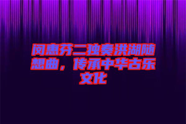 閔惠芬二獨(dú)奏洪湖隨想曲，傳承中華古樂文化