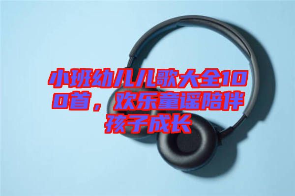 小班幼兒兒歌大全100首，歡樂(lè)童謠陪伴孩子成長(zhǎng)