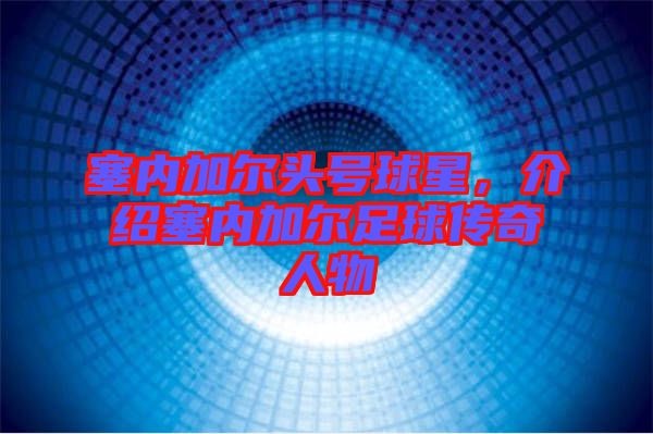 塞內(nèi)加爾頭號(hào)球星，介紹塞內(nèi)加爾足球傳奇人物