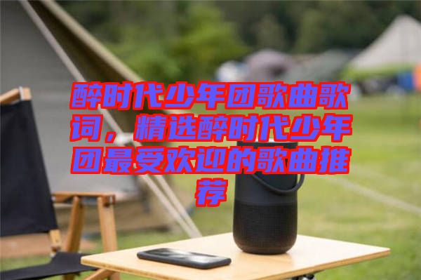 醉時代少年團歌曲歌詞，精選醉時代少年團最受歡迎的歌曲推薦