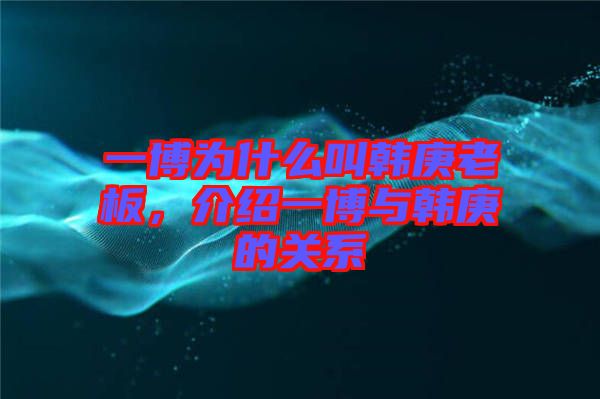 一博為什么叫韓庚老板，介紹一博與韓庚的關(guān)系