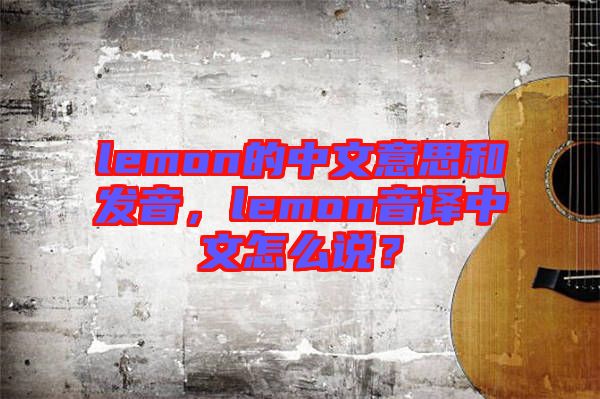 lemon的中文意思和發(fā)音，lemon音譯中文怎么說？