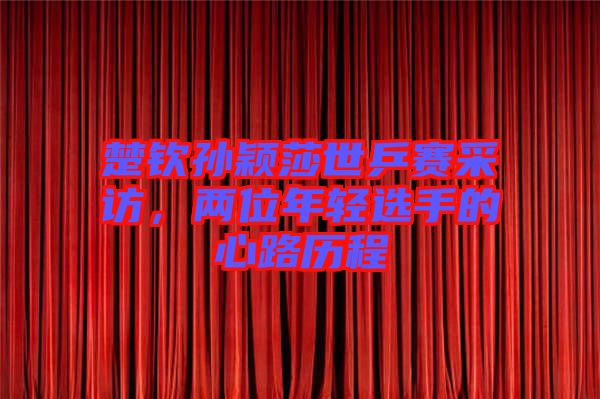 楚欽孫穎莎世乒賽采訪，兩位年輕選手的心路歷程