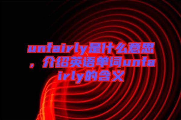 unfairly是什么意思，介紹英語單詞unfairly的含義