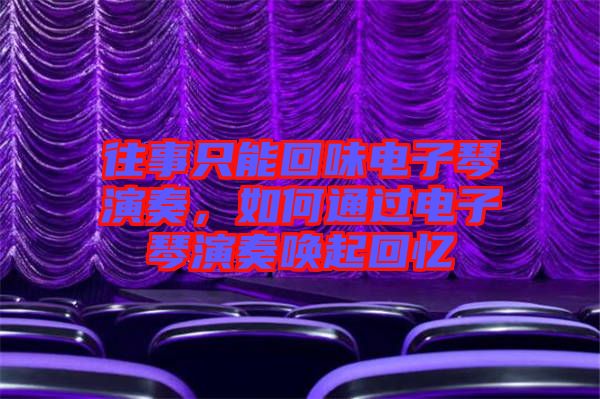 往事只能回味電子琴演奏，如何通過電子琴演奏喚起回憶