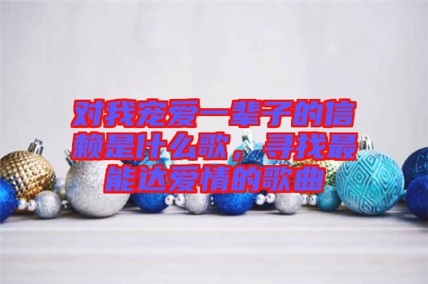 對我寵愛一輩子的信賴是什么歌，尋找最能達愛情的歌曲