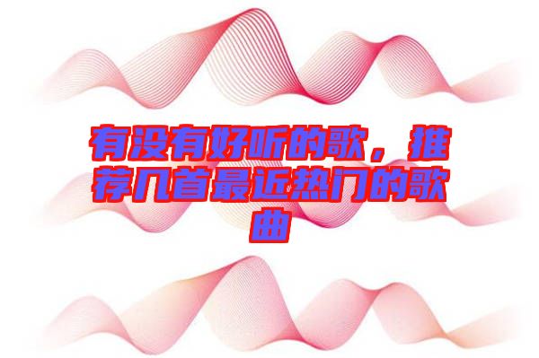 有沒(méi)有好聽(tīng)的歌，推薦幾首最近熱門(mén)的歌曲